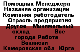 Помощник Менеджера › Название организации ­ Компания-работодатель › Отрасль предприятия ­ Другое › Минимальный оклад ­ 18 000 - Все города Работа » Вакансии   . Кемеровская обл.,Юрга г.